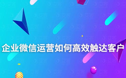 企業(yè)微信運(yùn)營(yíng)如何高效觸達(dá)客戶(hù)