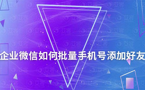 企業微信如何批量手機號添加好友