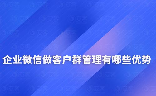 企業(yè)微信做客戶(hù)群管理有哪些優(yōu)勢(shì)
