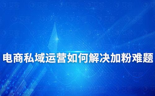 電商搭建私域流量第一步，如何解決加粉難題