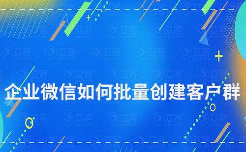 企業微信如何批量創建客戶群