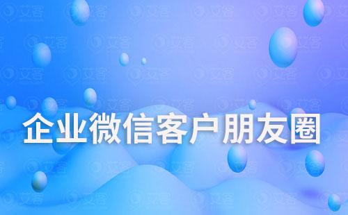 如何通過企業微信精準向客戶發送朋友圈