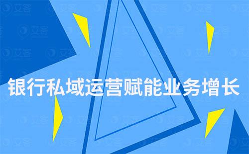 銀行如何通過私域運(yùn)營賦能業(yè)務(wù)增長