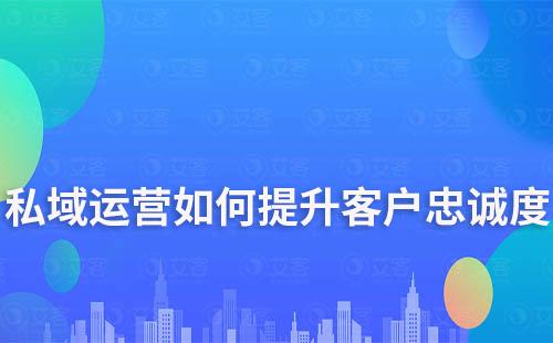 私域運營如何提升客戶忠誠度