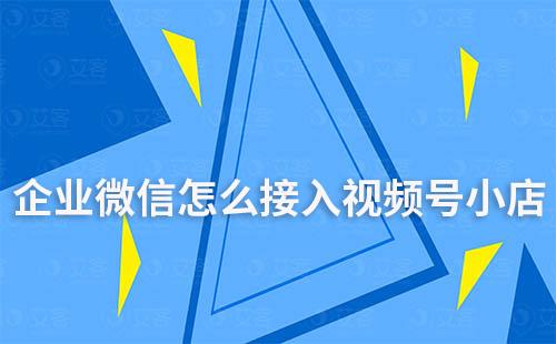 企業微信怎么接入視頻號小店