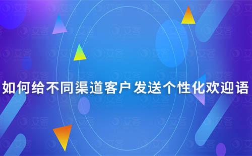 如何給不同渠道客戶發(fā)送個性化歡迎語