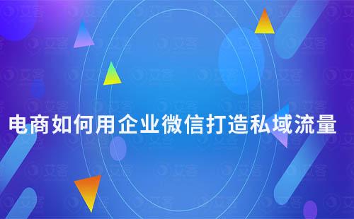 電商如何用企業微信打造私域流量