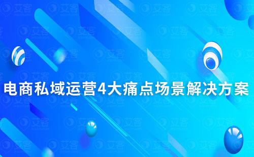 電商行業私域運營4大痛點場景解決方案