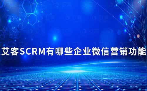 艾客SCRM有哪些企業微信營銷功能