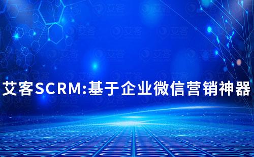 艾客SCRM:基于企業(yè)微信營銷神器