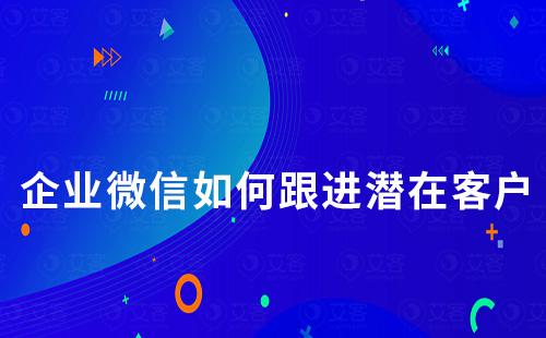 企業(yè)微信如何跟進潛在客戶
