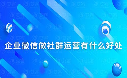 企業微信做社群運營有什么好處
