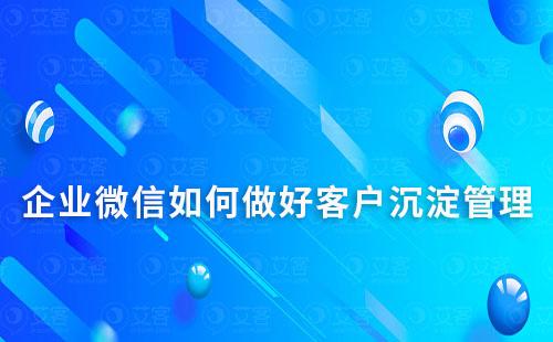如何通過企業微信做好客戶沉淀及管理