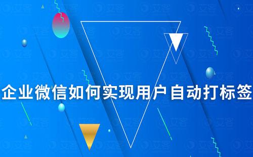 企業(yè)微信如何實現(xiàn)用戶自動打標簽