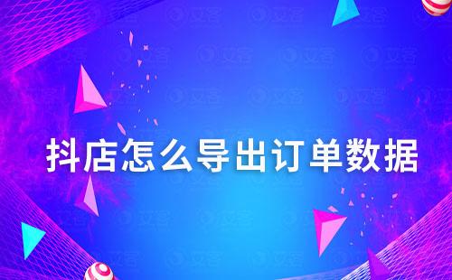 抖店怎么導(dǎo)出訂單數(shù)據(jù)
