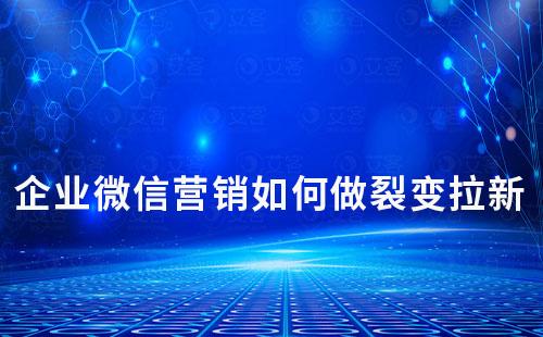 企業(yè)微信營(yíng)銷如何做裂變拉新