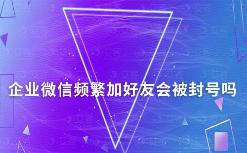 企業微信頻繁加好友會被封號嗎