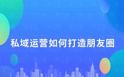 私域運(yùn)營(yíng)中如何打造一個(gè)有價(jià)值的朋友圈