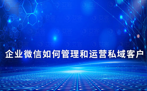 企業微信如何管理和運營私域客戶