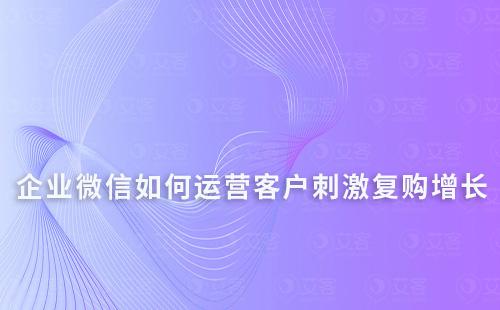 企業(yè)微信如何運(yùn)營(yíng)客戶刺激復(fù)購增長(zhǎng)