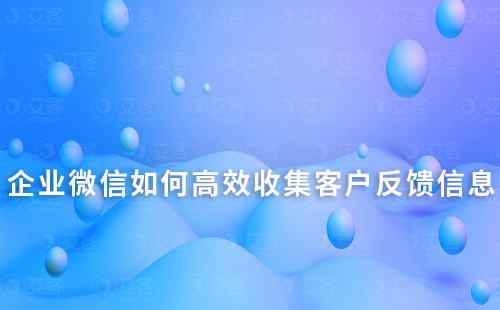 企業微信如何高效收集客戶反饋信息