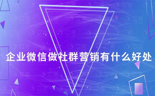 企業(yè)微信做社群營銷有什么好處