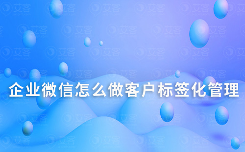 企業(yè)微信怎么做客戶標簽化管理
