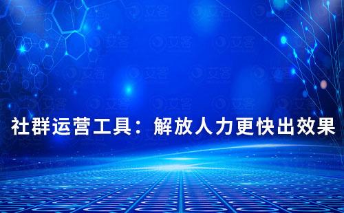 社群運(yùn)營(yíng)工具：解放人力，更快出效果！