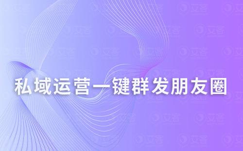 私域運營一鍵群發朋友圈，還能定時發送