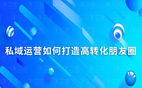 私域運(yùn)營(yíng)如何打造高轉(zhuǎn)化朋友圈