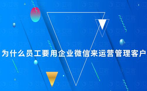 為什么員工要用企業(yè)微信來運營管理客戶