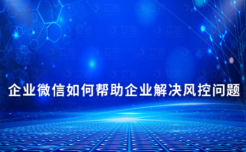 企業(yè)微信如何幫助企業(yè)解決風(fēng)控問題