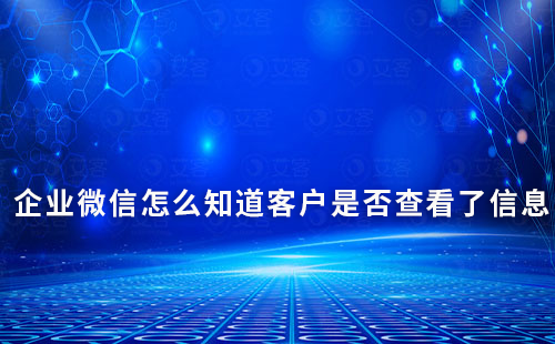 企業微信怎么知道客戶是否查看了信息