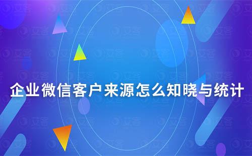 企業(yè)微信客戶來源怎么知曉與統(tǒng)計(jì)