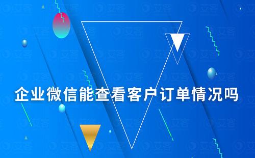 企業微信能查看客戶訂單情況嗎