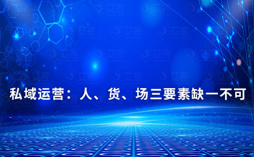 私域運(yùn)營：人、貨、場(chǎng)三要素缺一不可