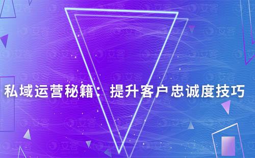 私域運(yùn)營秘籍：提升客戶忠誠度技巧