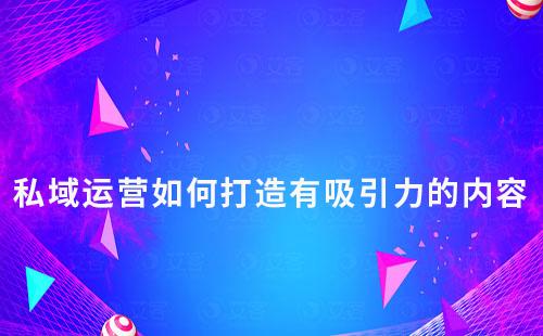 私域運營如何打造有吸引力的內容