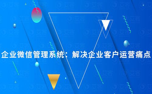 企業微信管理系統：解決企業客戶運營痛點