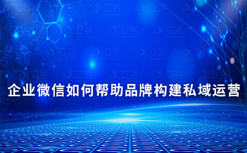 企業(yè)微信如何幫助品牌構(gòu)建私域運(yùn)營