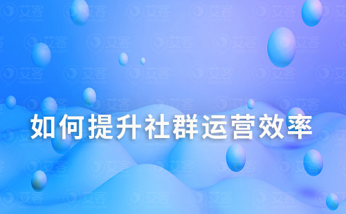 怎樣提升社群運(yùn)營效率