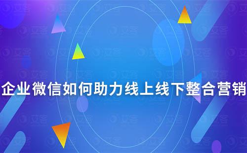 企業(yè)微信如何助力線上線下整合營(yíng)銷(xiāo)