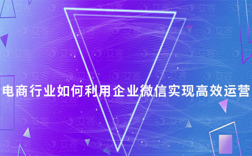 電商行業如何利用企業微信實現高效運營