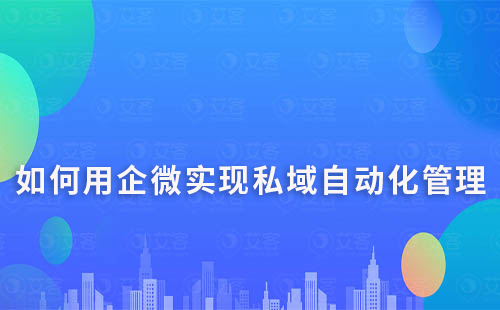 如何利用企業微信進行私域營銷的自動化管理
