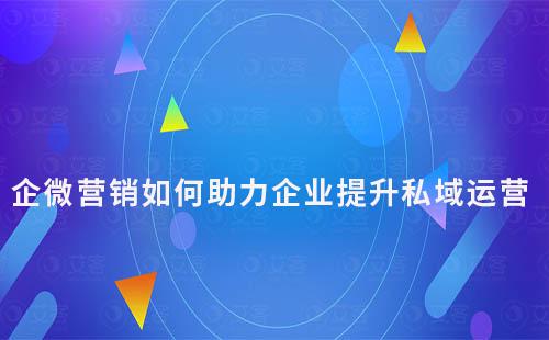 企業(yè)微信營銷如何助力企業(yè)提升私域運營