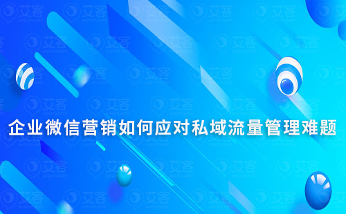 企業微信營銷如何應對私域流量管理難題