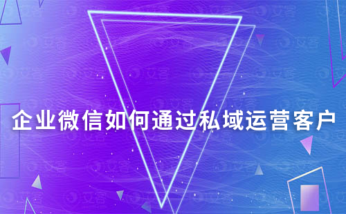 企業(yè)微信如何通過(guò)私域運(yùn)營(yíng)有效跟進(jìn)用戶