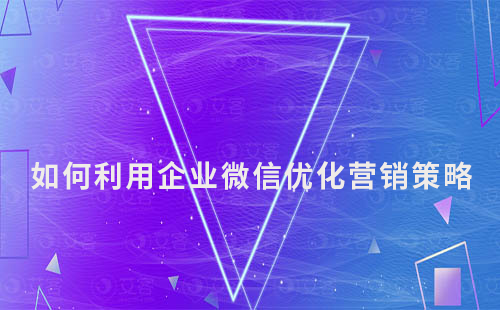 如何利用企業(yè)微信優(yōu)化你的營(yíng)銷策略