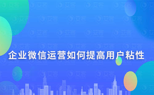 企業微信運營中，如何提高用戶粘性