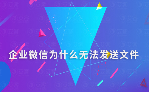 企業(yè)微信為什么無(wú)法發(fā)送文件